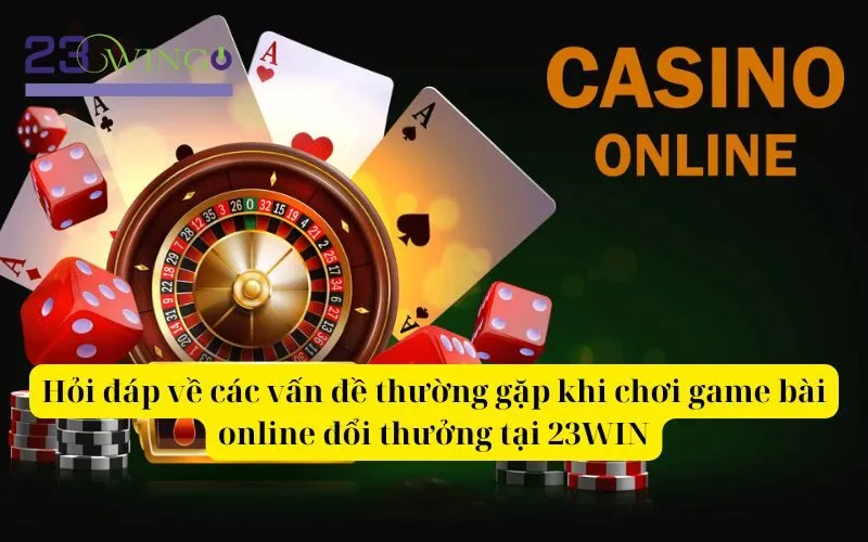 Hỏi đáp về các vấn đề thường gặp khi chơi game bài online đổi thưởng tại 23WIN